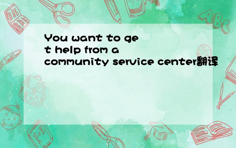 You want to get help from a community service center翻译