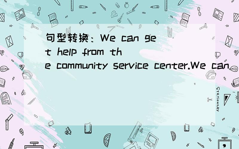 句型转换：We can get help from the community service center.We can ( ) the community servicecenter ( ) ( ).