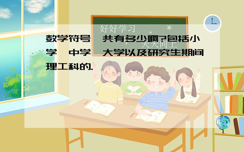 数学符号一共有多少啊?包括小学、中学、大学以及研究生期间理工科的.