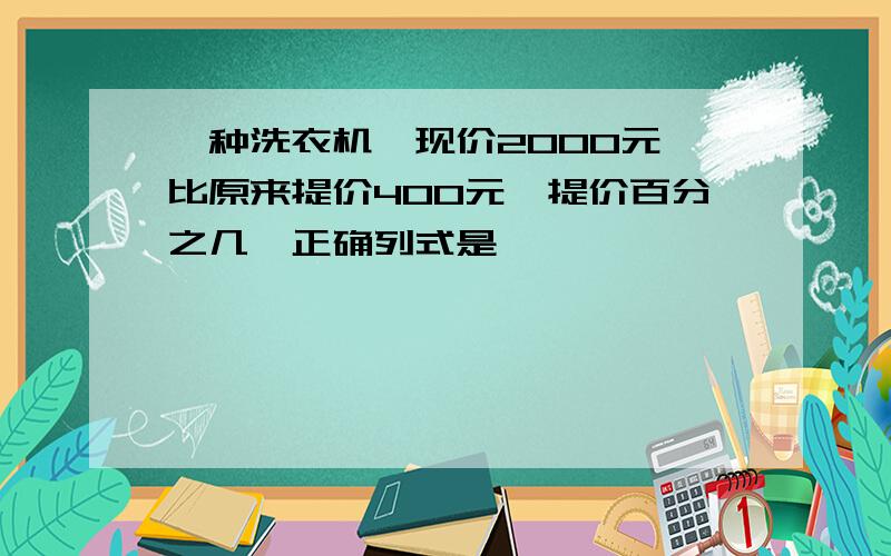 一种洗衣机,现价2000元,比原来提价400元,提价百分之几,正确列式是