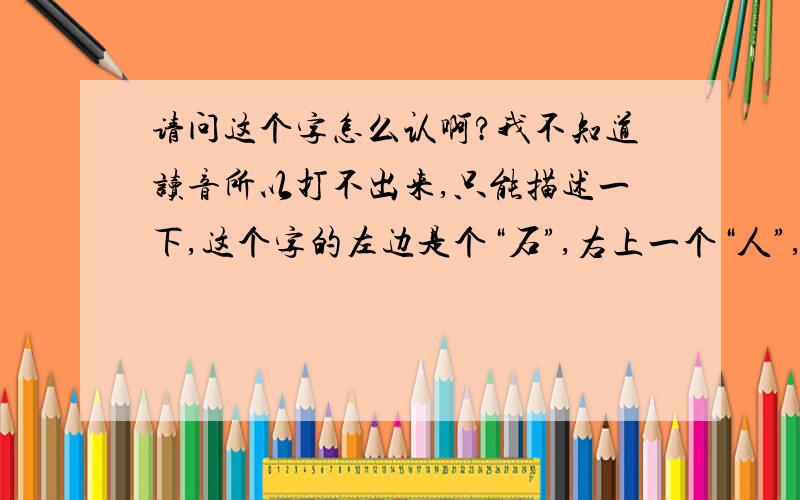 请问这个字怎么认啊?我不知道读音所以打不出来,只能描述一下,这个字的左边是个“石”,右上一个“人”,右下一个“工”,请问怎么读啊