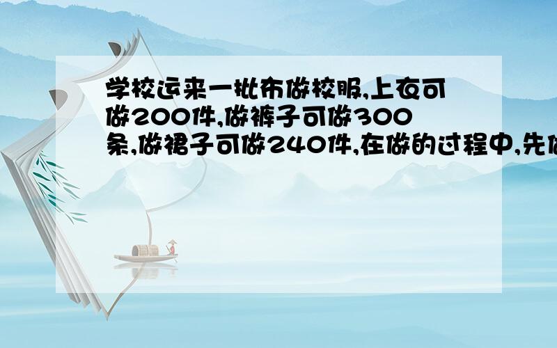 学校运来一批布做校服,上衣可做200件,做裤子可做300条,做裙子可做240件,在做的过程中,先做12条裙子,剩下的做套装（一件上衣,一条裤子）,能做多少套?