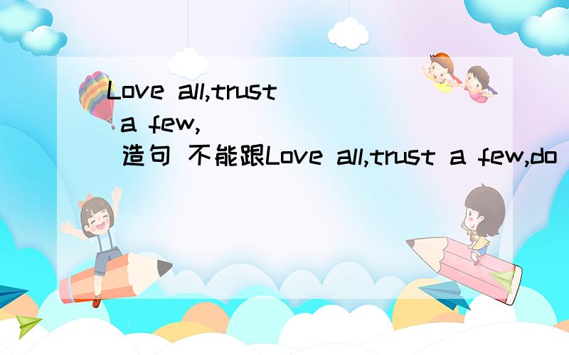 Love all,trust a few,_______ 造句 不能跟Love all,trust a few,do wrong to none重复