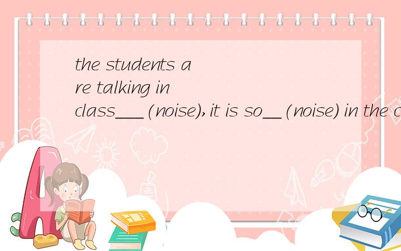 the students are talking in class___(noise),it is so__(noise) in the classroEvery child wants to grow up __(fast)and___(health)