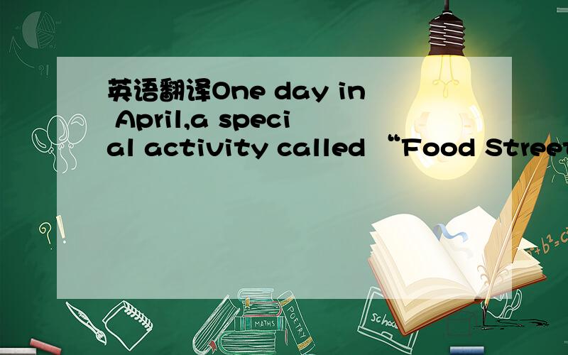 英语翻译One day in April,a special activity called “Food Street” was held in the playground at No.1 Middle School in Xi’an.This activity was part of the English Art Festival in the school.The students in each class were divided into several