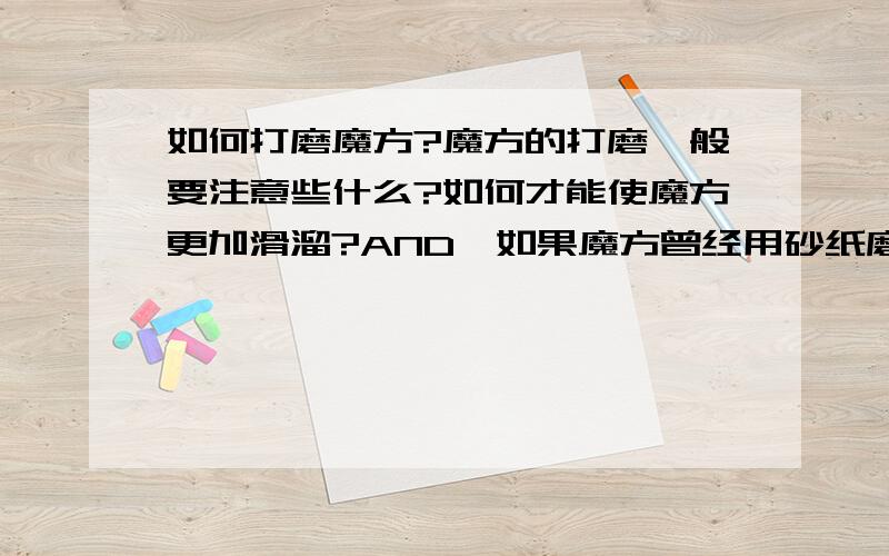 如何打磨魔方?魔方的打磨一般要注意些什么?如何才能使魔方更加滑溜?AND,如果魔方曾经用砂纸磨伤了表面（即更粗糙）,那该如何处理?