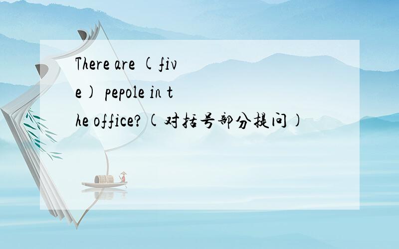 There are (five) pepole in the office?(对括号部分提问)