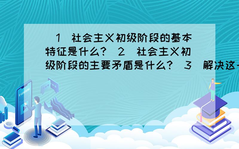 （1）社会主义初级阶段的基本特征是什么?（2）社会主义初级阶段的主要矛盾是什么?（3）解决这一矛盾的方法是?