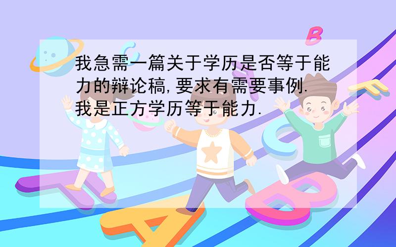 我急需一篇关于学历是否等于能力的辩论稿,要求有需要事例.我是正方学历等于能力.