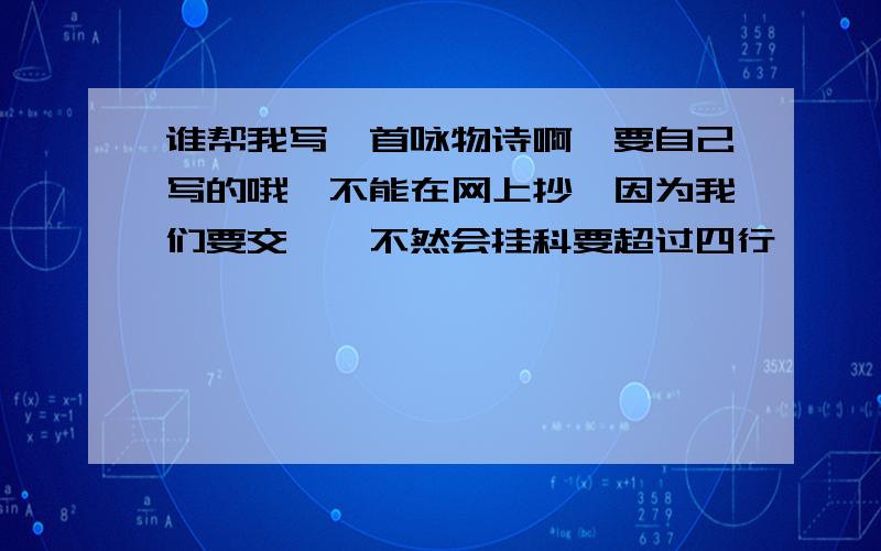 谁帮我写一首咏物诗啊,要自己写的哦,不能在网上抄,因为我们要交……不然会挂科要超过四行诶……