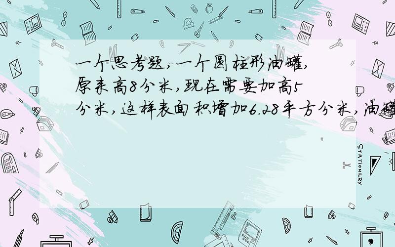 一个思考题,一个圆柱形油罐,原来高8分米,现在需要加高5分米,这样表面积增加6.28平方分米,油罐加高后的容积是多少升?