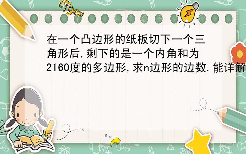 在一个凸边形的纸板切下一个三角形后,剩下的是一个内角和为2160度的多边形,求n边形的边数.能详解 一下最好了.