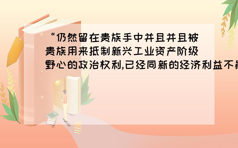 “仍然留在贵族手中并且并且被贵族用来抵制新兴工业资产阶级野心的政治权利,已经同新的经济利益不能共存未改变这一状况,英国进行A光荣革命 B1832议会改革