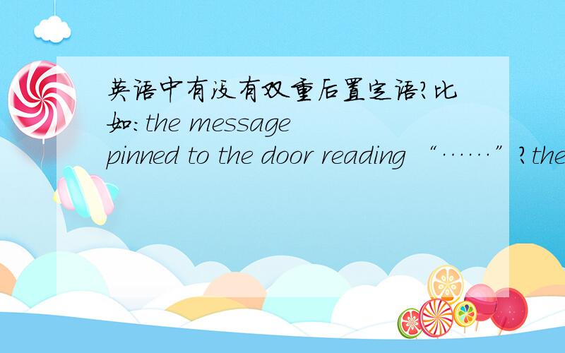 英语中有没有双重后置定语?比如：the message pinned to the door reading “……”?the message pinned to the door reading “……”?这里的 pinned to the door 和 reading “……”是不是双重后置定语,而且为什么read