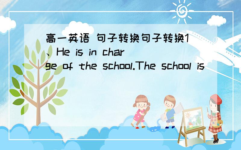 高一英语 句子转换句子转换1、He is in charge of the school.The school is ____  ____  ____of him.2.Eric runs in after a ball,followed by a big dog.Eric,______  _____followed by a big dog,runs in after a ball3.You were to buy dog food with