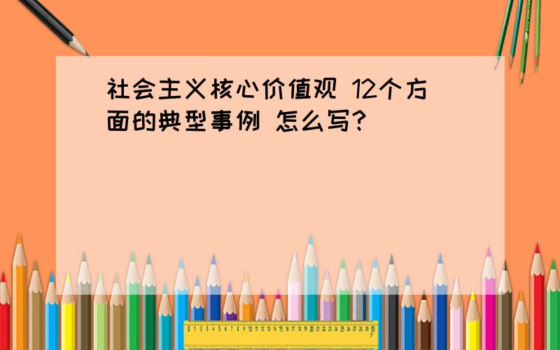 社会主义核心价值观 12个方面的典型事例 怎么写?