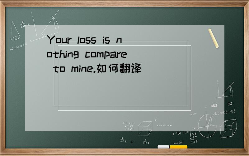 Your loss is nothing compare to mine.如何翻译
