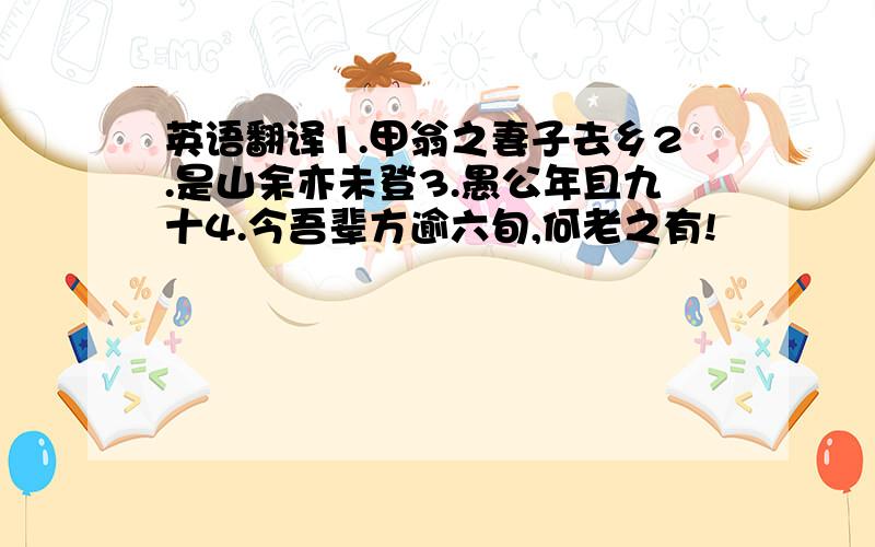 英语翻译1.甲翁之妻子去乡2.是山余亦未登3.愚公年且九十4.今吾辈方逾六旬,何老之有!