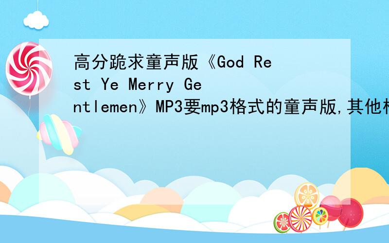 高分跪求童声版《God Rest Ye Merry Gentlemen》MP3要mp3格式的童声版,其他格式、版本的就不必了.我觉得这首歌大概不好找,所以没有直接加分（找不着的话就浪费了）,但是请各位放心,我会追加100