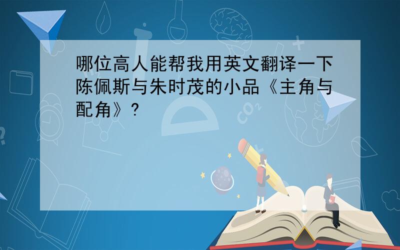 哪位高人能帮我用英文翻译一下陈佩斯与朱时茂的小品《主角与配角》?