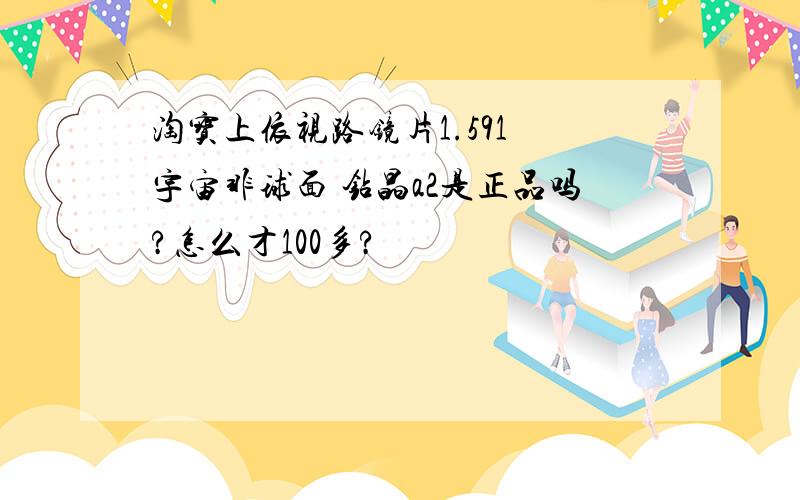 淘宝上依视路镜片1.591 宇宙非球面 钻晶a2是正品吗?怎么才100多?