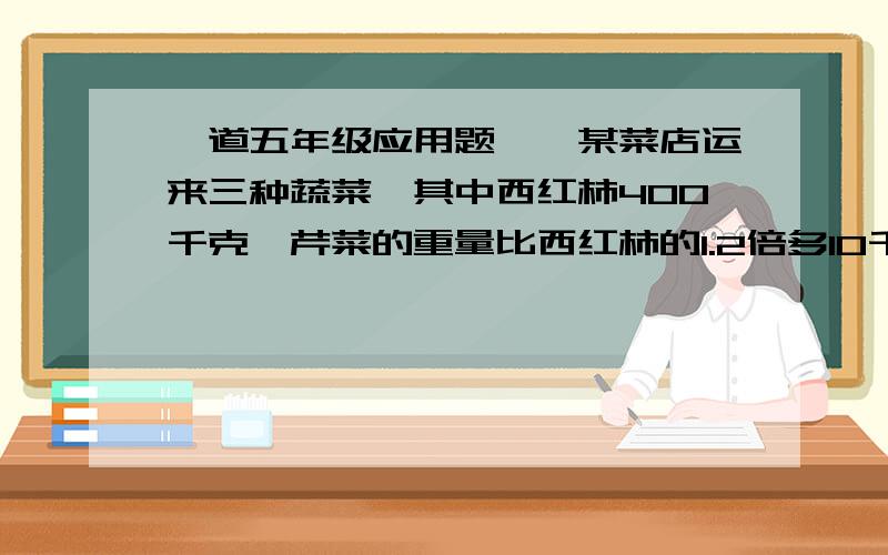 一道五年级应用题……某菜店运来三种蔬菜,其中西红柿400千克,芹菜的重量比西红柿的1.2倍多10千克,黄瓜的重量和芹菜的重量相等,运来黄瓜和芹菜共多少千克?