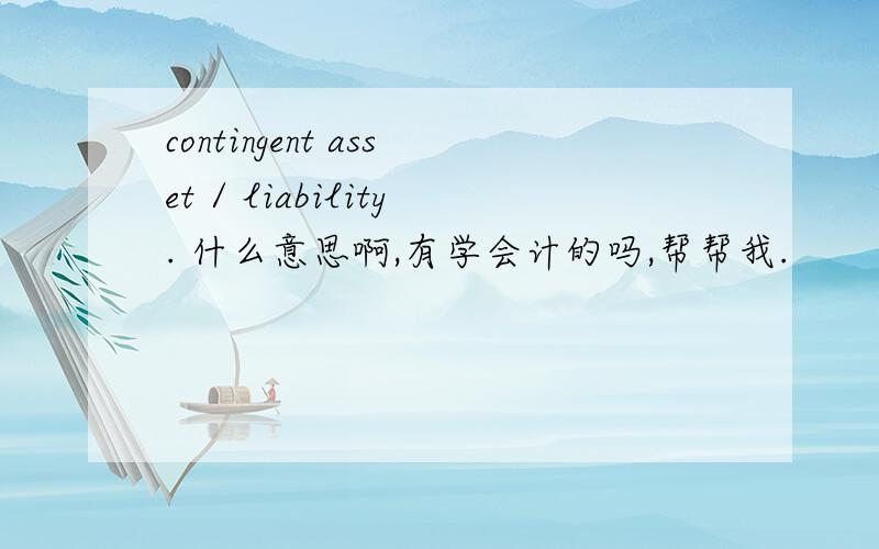 contingent asset / liability. 什么意思啊,有学会计的吗,帮帮我.