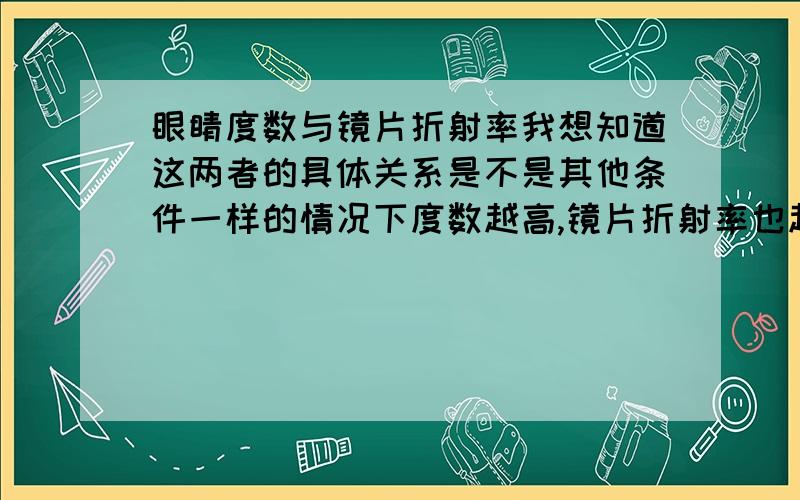 眼睛度数与镜片折射率我想知道这两者的具体关系是不是其他条件一样的情况下度数越高,镜片折射率也越高我双眼一只300度,一只350,配眼镜的话折射率大概在多少?可以的话说便说下大概价格