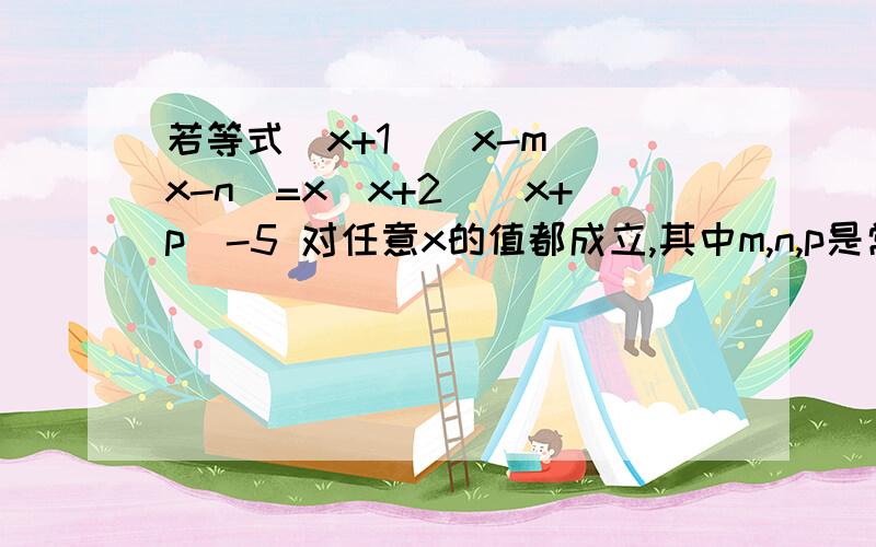 若等式（x+1）（x-m）（x-n）=x（x+2）（x+p）-5 对任意x的值都成立,其中m,n,p是常数,求mn-p的值我求出来mn=-5 p=4 mn-p=-9