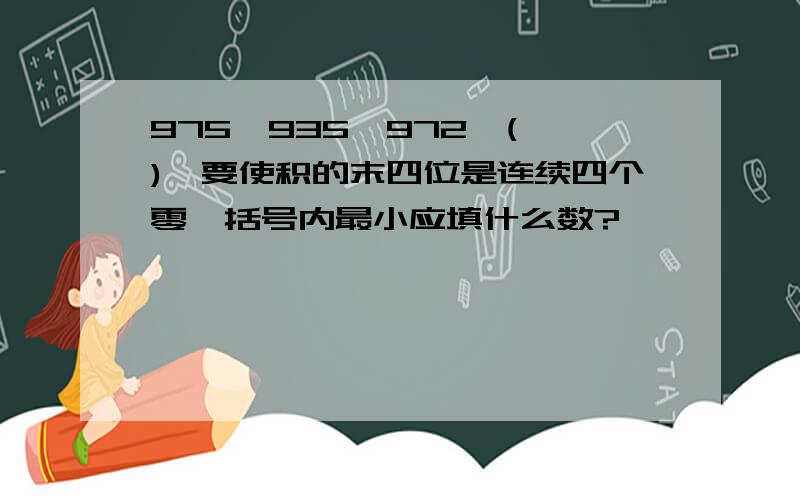 975*935*972*( ),要使积的末四位是连续四个零,括号内最小应填什么数?