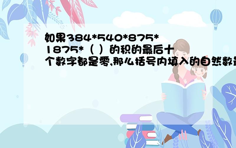 如果384*540*875*1875*（ ）的积的最后十个数字都是零,那么括号内填入的自然数最小是多少?