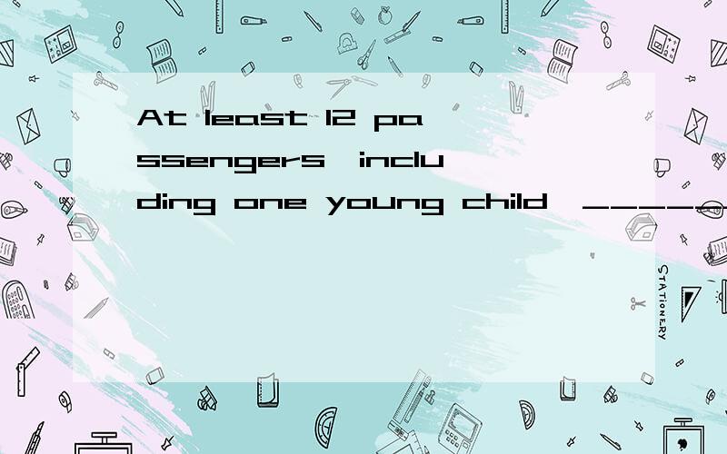 At least 12 passengers,including one young child,_______ injured in this traffic accident. A.waAt least 12 passengers,including one young child,_______ injured in this traffic accident.A.wasB.wereC.is beingD.had been