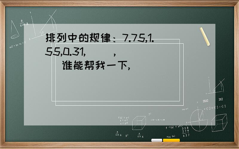 排列中的规律：7.75,1.55,0.31,（ ）,（ ） 谁能帮我一下,