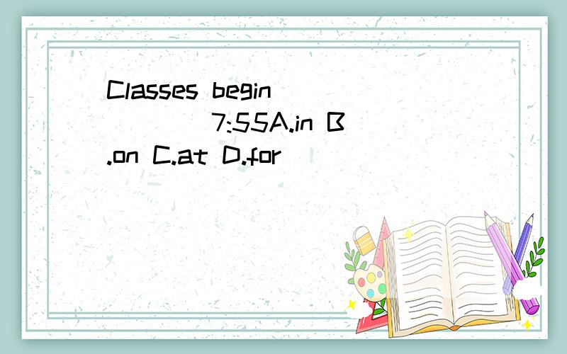 Classes begin_____7:55A.in B.on C.at D.for