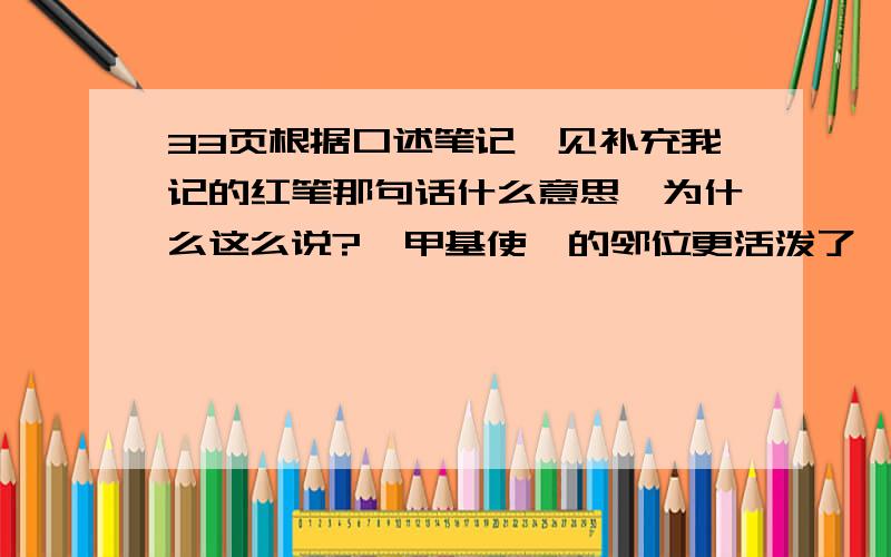 33页根据口述笔记,见补充我记的红笔那句话什么意思,为什么这么说?  甲基使苯的邻位更活泼了,还是甲基使苯基的邻位更活泼了?什么叫使邻位更活泼,为什么?请解释清楚,