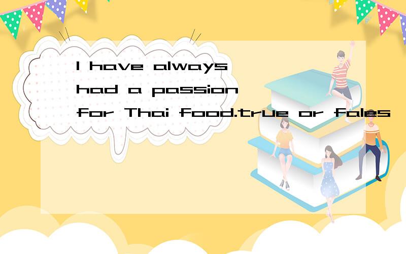 I have always had a passion for Thai food.true or fales