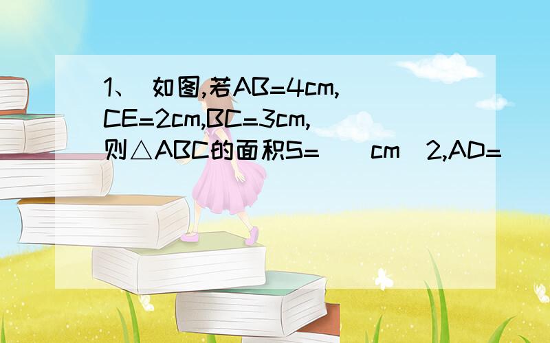 1、 如图,若AB=4cm,CE=2cm,BC=3cm,则△ABC的面积S=（）cm^2,AD=（）cm图1111111