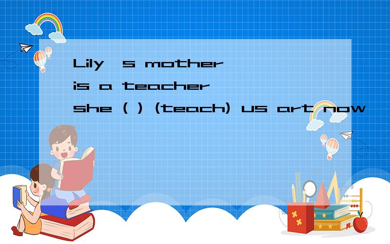 Lily's mother is a teacher ,she ( ) (teach) us art now