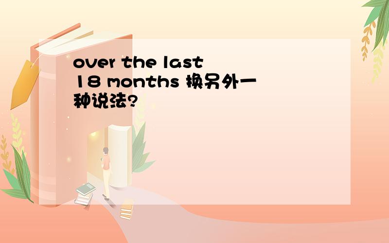 over the last 18 months 换另外一种说法?