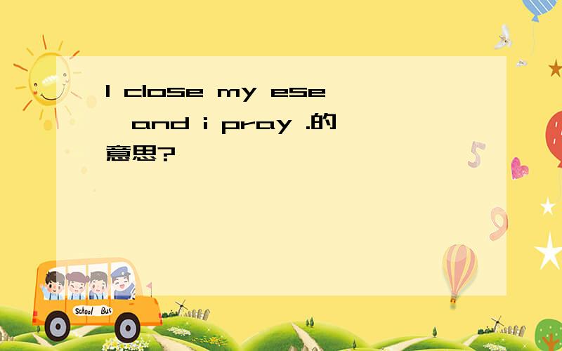 I close my ese,and i pray .的意思?