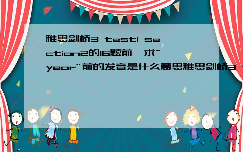 雅思剑桥3 test1 section2的16题前,求“year”前的发音是什么意思雅思剑桥3 test1 section2的16题前,“Ours is called Dr Jones and we've been going to him for_year”,求“year”前的发音是什么意思（即下划线处）