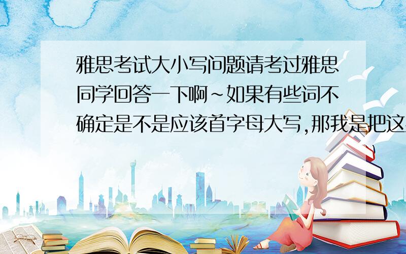 雅思考试大小写问题请考过雅思同学回答一下啊~如果有些词不确定是不是应该首字母大写,那我是把这些词大写了?还是整篇的的听力答案全大写啊~