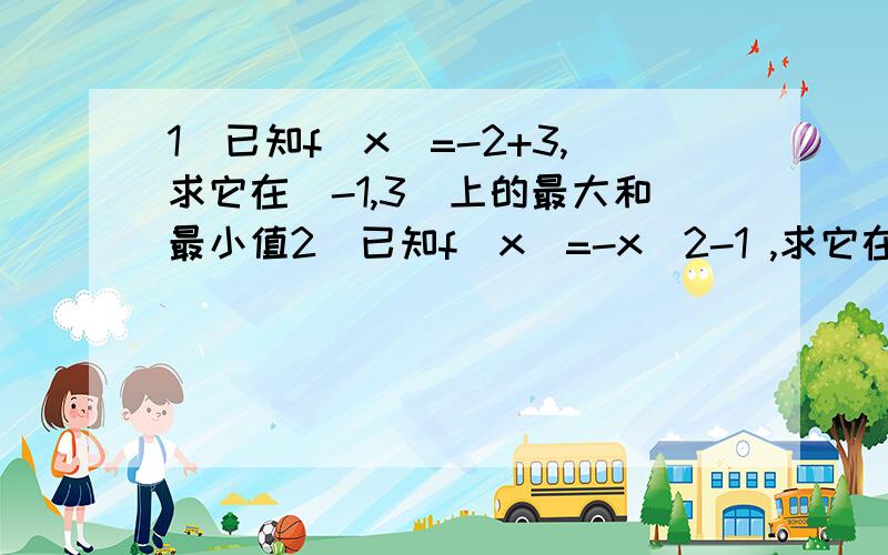 1)已知f(x)=-2+3,求它在[-1,3]上的最大和最小值2)已知f(x)=-x^2-1 ,求它在①[-1,1] ②[-1,3] ③[0,2] ④[-2,-1] 内的最大和最小值要求有完整的格式.是f(x)=-2x+3