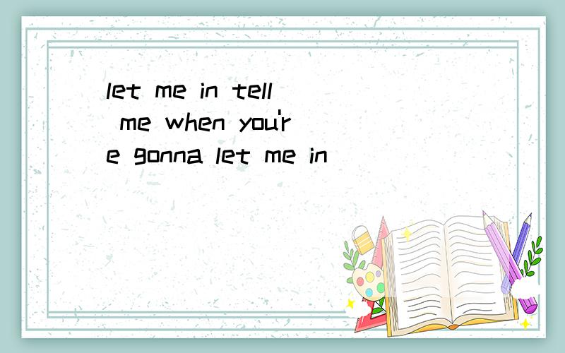 let me in tell me when you're gonna let me in