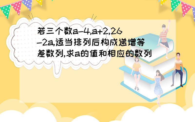 若三个数a-4,a+2,26-2a,适当排列后构成递增等差数列,求a的值和相应的数列