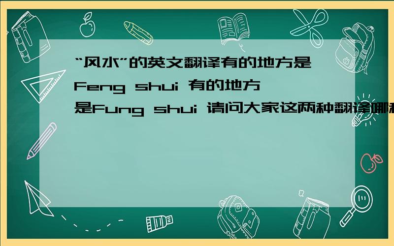 “风水”的英文翻译有的地方是Feng shui 有的地方是Fung shui 请问大家这两种翻译哪种是正确的啊除了geomantic omen这种翻译