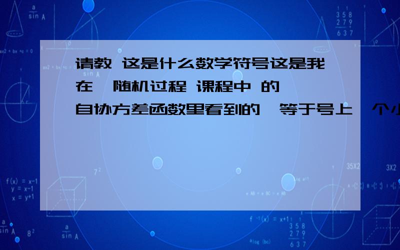 请教 这是什么数学符号这是我在  随机过程 课程中 的 自协方差函数里看到的  等于号上一个小尖尖.虽然我大致知道意思 为 定义为.但是我想知道这个符号的出处,因为我在维基百科中的数学