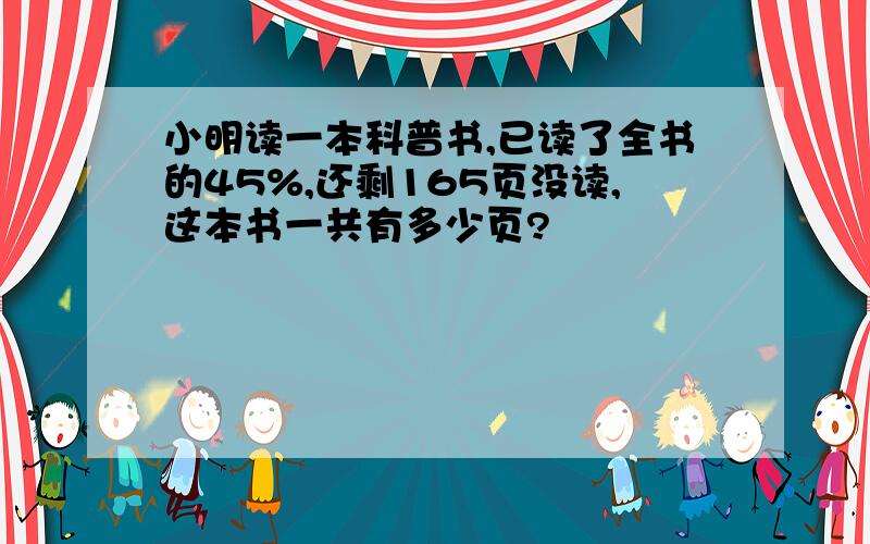 小明读一本科普书,已读了全书的45%,还剩165页没读,这本书一共有多少页?