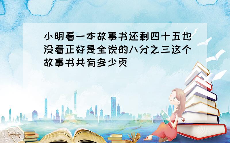 小明看一本故事书还剩四十五也没看正好是全说的八分之三这个故事书共有多少页