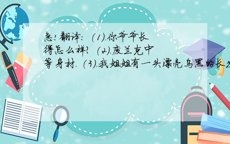 急!翻译： (1).你爷爷长得怎么样? (2).废兰克中等身材. (3).我姐姐有一头漂亮乌黑的长发. (4).他有点儿瘦. (5).我想我认识他.